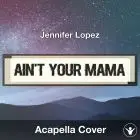 Ain't Your Mama (Jennifer Lopez) - Acapella Cover