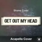 Get Out My Head (Shane Codd) Acapella Cover