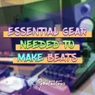 Essential Gear Needed to Make Beats
